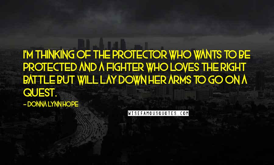 Donna Lynn Hope Quotes: I'm thinking of the protector who wants to be protected and a fighter who loves the right battle but will lay down her arms to go on a quest.