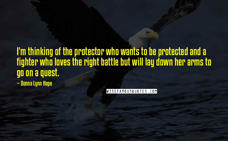 Donna Lynn Hope Quotes: I'm thinking of the protector who wants to be protected and a fighter who loves the right battle but will lay down her arms to go on a quest.