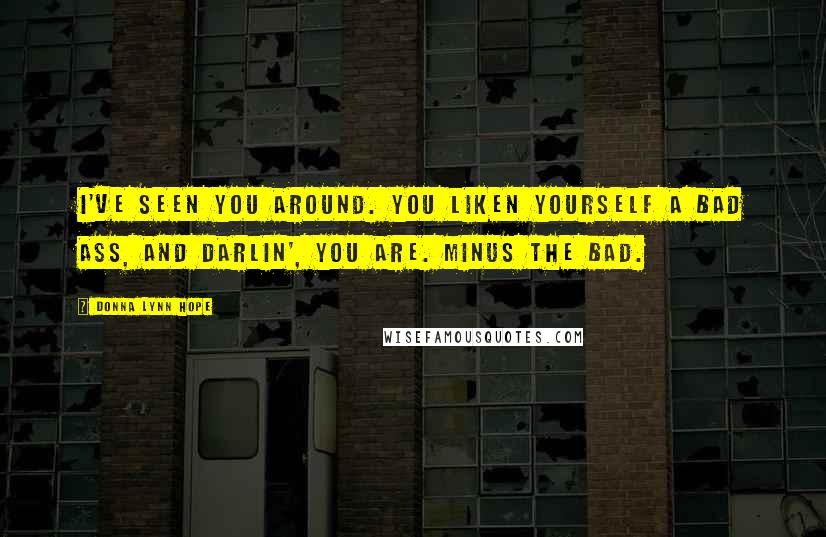 Donna Lynn Hope Quotes: I've seen you around. You liken yourself a bad ass, and darlin', you are. Minus the bad.