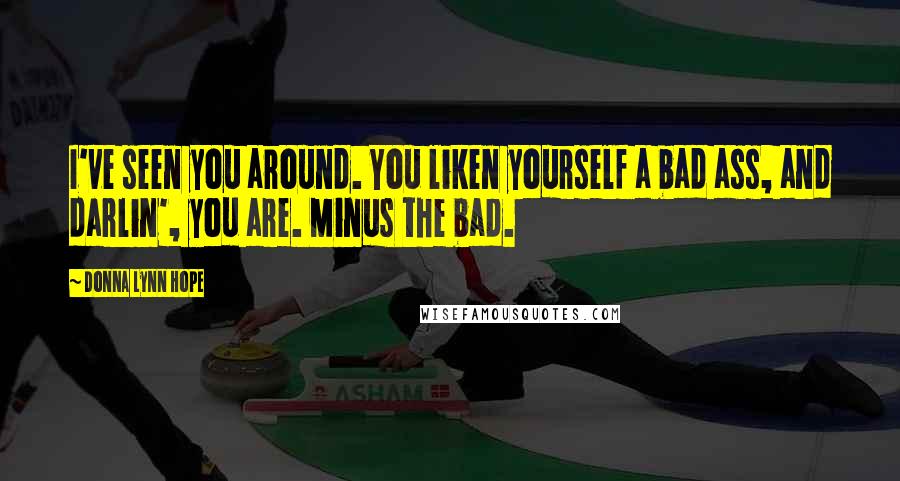 Donna Lynn Hope Quotes: I've seen you around. You liken yourself a bad ass, and darlin', you are. Minus the bad.