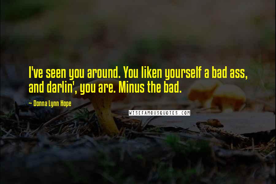 Donna Lynn Hope Quotes: I've seen you around. You liken yourself a bad ass, and darlin', you are. Minus the bad.