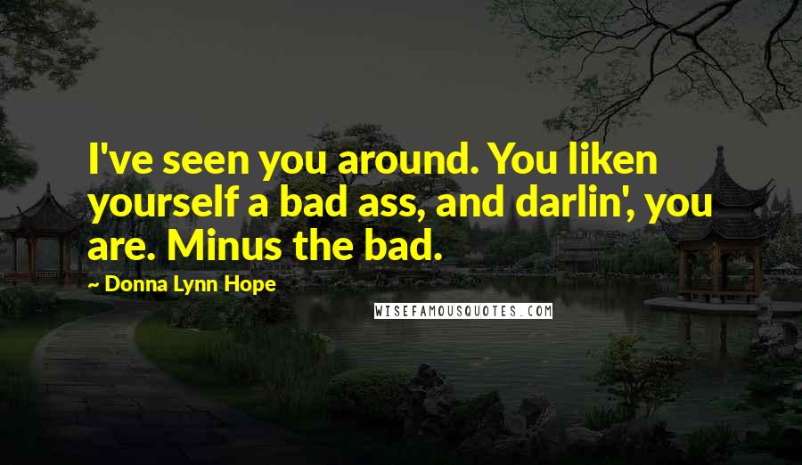 Donna Lynn Hope Quotes: I've seen you around. You liken yourself a bad ass, and darlin', you are. Minus the bad.