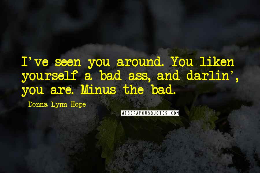 Donna Lynn Hope Quotes: I've seen you around. You liken yourself a bad ass, and darlin', you are. Minus the bad.