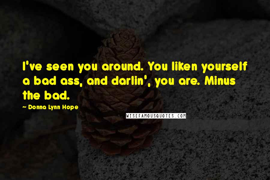 Donna Lynn Hope Quotes: I've seen you around. You liken yourself a bad ass, and darlin', you are. Minus the bad.