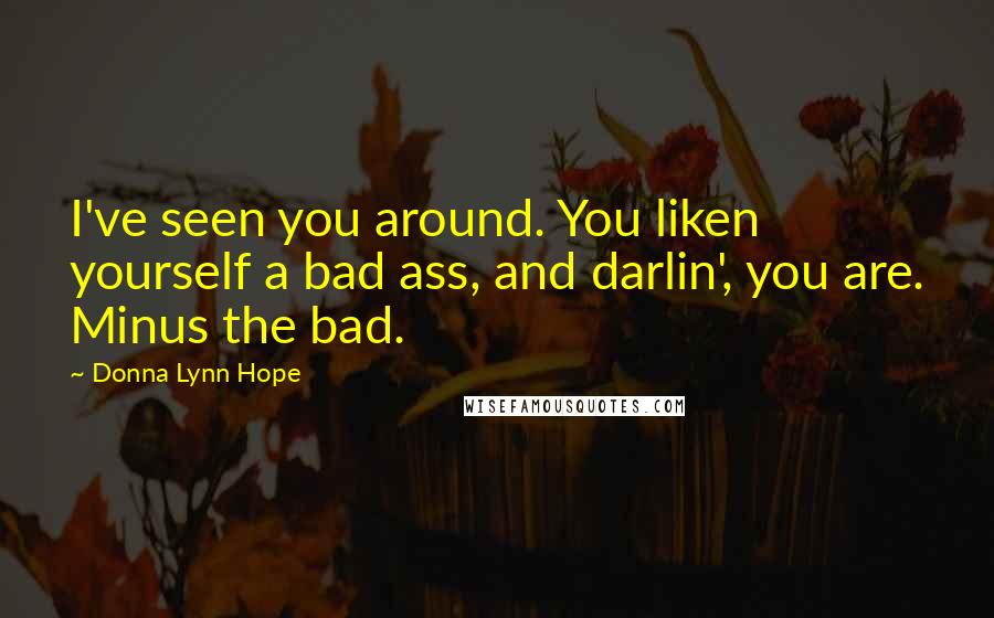 Donna Lynn Hope Quotes: I've seen you around. You liken yourself a bad ass, and darlin', you are. Minus the bad.