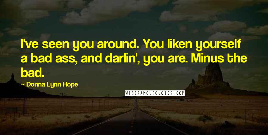 Donna Lynn Hope Quotes: I've seen you around. You liken yourself a bad ass, and darlin', you are. Minus the bad.