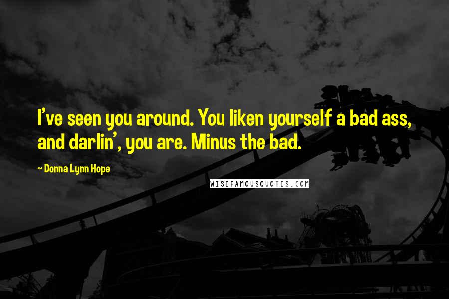 Donna Lynn Hope Quotes: I've seen you around. You liken yourself a bad ass, and darlin', you are. Minus the bad.