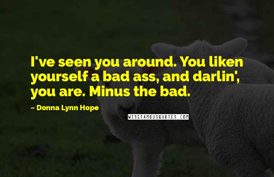 Donna Lynn Hope Quotes: I've seen you around. You liken yourself a bad ass, and darlin', you are. Minus the bad.