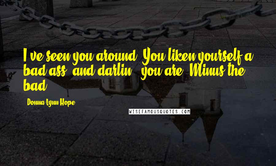 Donna Lynn Hope Quotes: I've seen you around. You liken yourself a bad ass, and darlin', you are. Minus the bad.