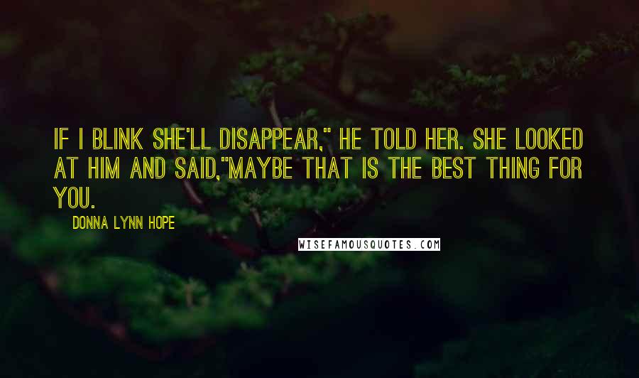 Donna Lynn Hope Quotes: If I blink she'll disappear," he told her. She looked at him and said,"Maybe that is the best thing for you.