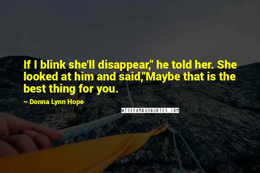 Donna Lynn Hope Quotes: If I blink she'll disappear," he told her. She looked at him and said,"Maybe that is the best thing for you.