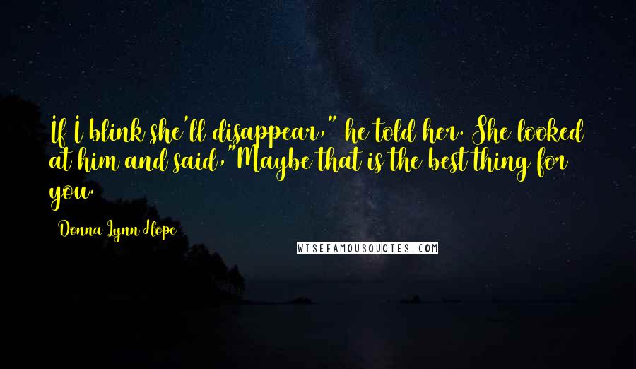 Donna Lynn Hope Quotes: If I blink she'll disappear," he told her. She looked at him and said,"Maybe that is the best thing for you.