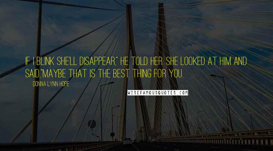 Donna Lynn Hope Quotes: If I blink she'll disappear," he told her. She looked at him and said,"Maybe that is the best thing for you.