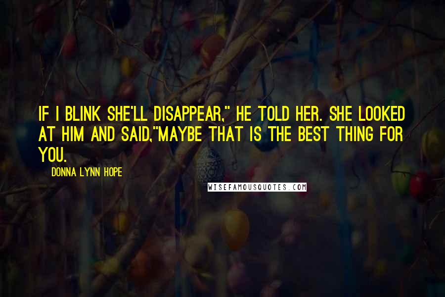 Donna Lynn Hope Quotes: If I blink she'll disappear," he told her. She looked at him and said,"Maybe that is the best thing for you.