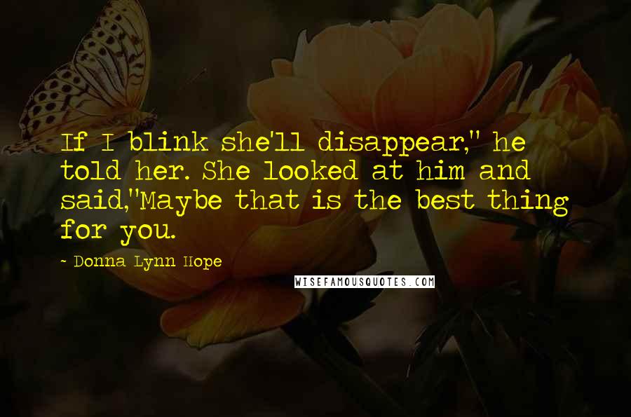 Donna Lynn Hope Quotes: If I blink she'll disappear," he told her. She looked at him and said,"Maybe that is the best thing for you.