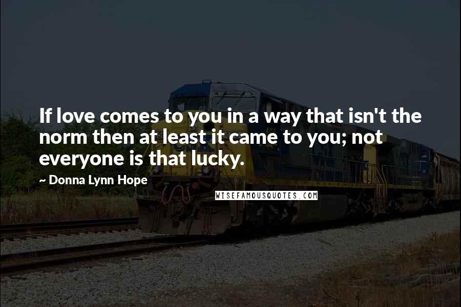 Donna Lynn Hope Quotes: If love comes to you in a way that isn't the norm then at least it came to you; not everyone is that lucky.