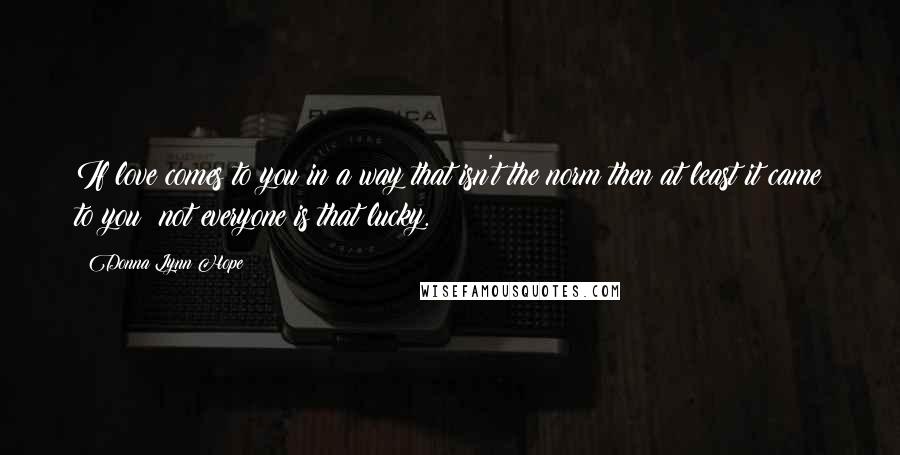 Donna Lynn Hope Quotes: If love comes to you in a way that isn't the norm then at least it came to you; not everyone is that lucky.