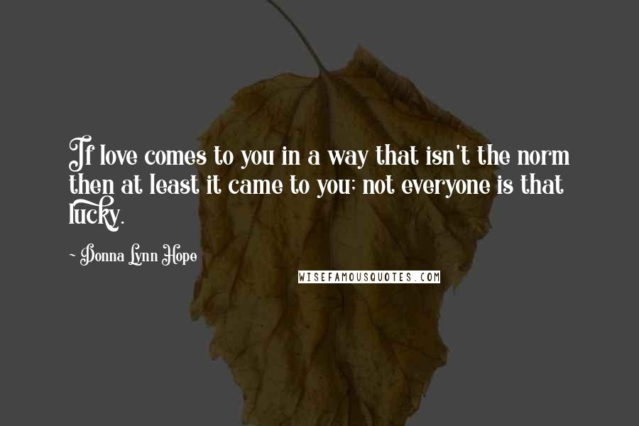 Donna Lynn Hope Quotes: If love comes to you in a way that isn't the norm then at least it came to you; not everyone is that lucky.