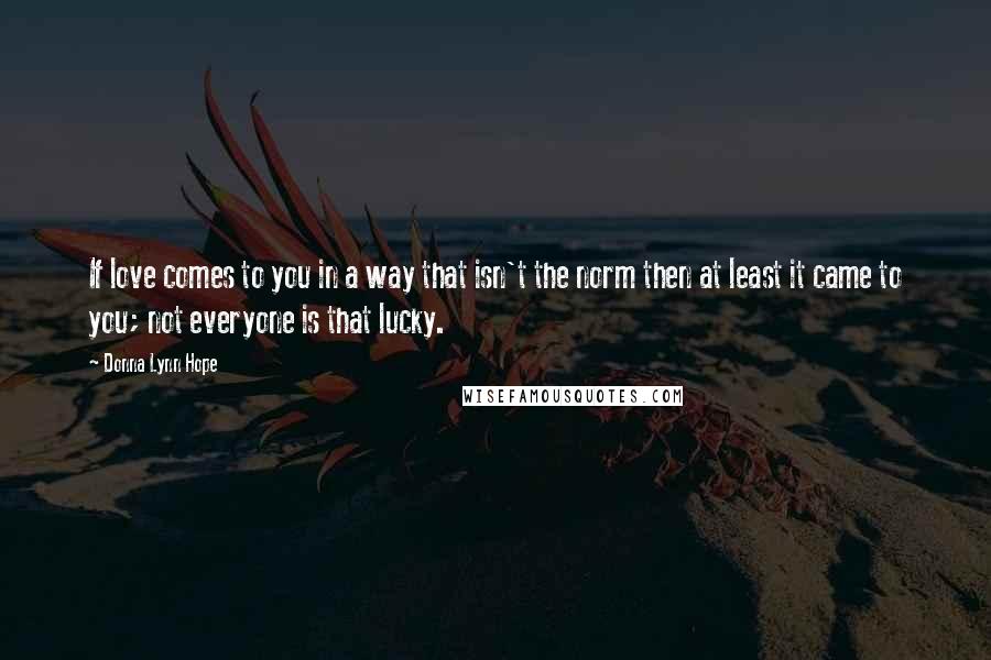 Donna Lynn Hope Quotes: If love comes to you in a way that isn't the norm then at least it came to you; not everyone is that lucky.