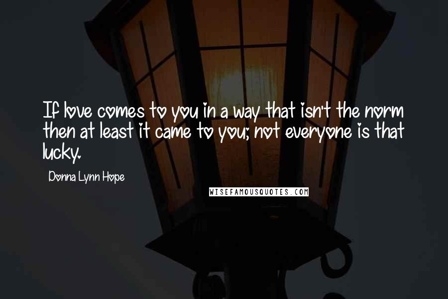 Donna Lynn Hope Quotes: If love comes to you in a way that isn't the norm then at least it came to you; not everyone is that lucky.
