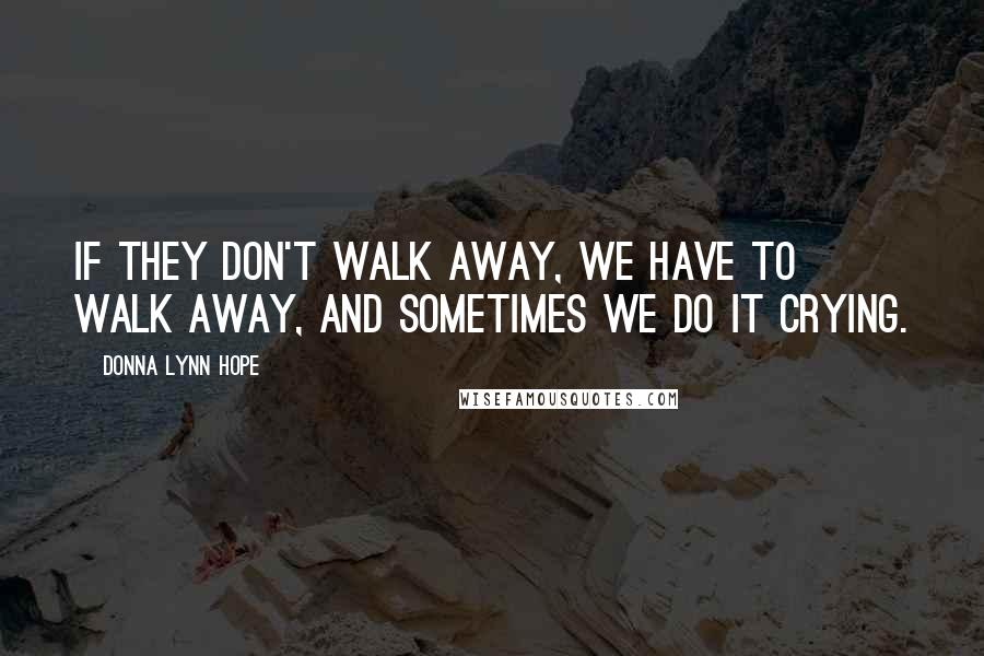 Donna Lynn Hope Quotes: If they don't walk away, we have to walk away, and sometimes we do it crying.