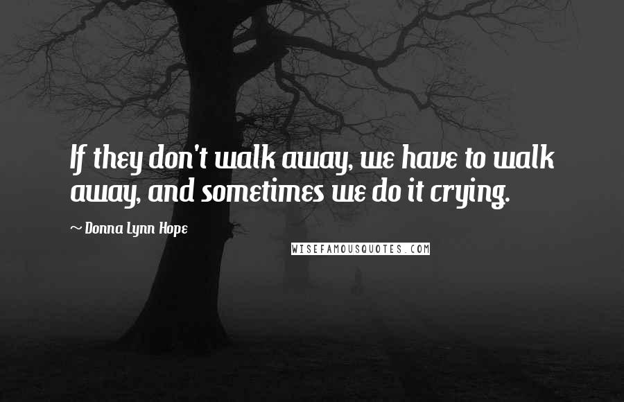 Donna Lynn Hope Quotes: If they don't walk away, we have to walk away, and sometimes we do it crying.