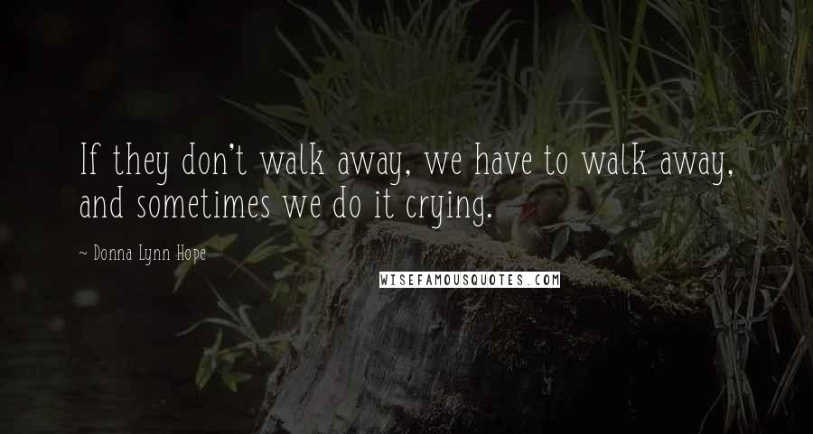 Donna Lynn Hope Quotes: If they don't walk away, we have to walk away, and sometimes we do it crying.