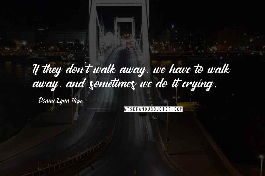 Donna Lynn Hope Quotes: If they don't walk away, we have to walk away, and sometimes we do it crying.