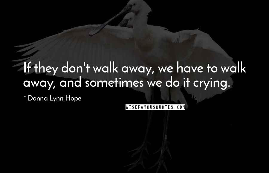 Donna Lynn Hope Quotes: If they don't walk away, we have to walk away, and sometimes we do it crying.