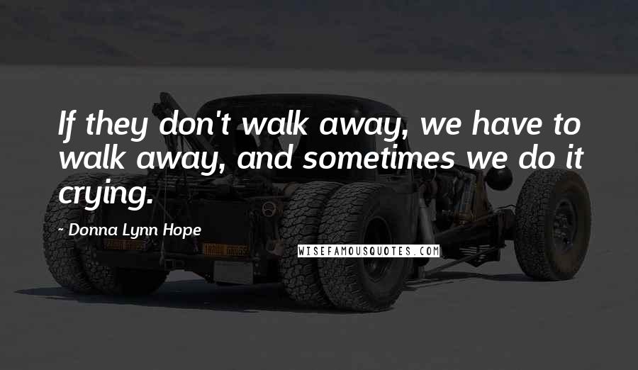 Donna Lynn Hope Quotes: If they don't walk away, we have to walk away, and sometimes we do it crying.