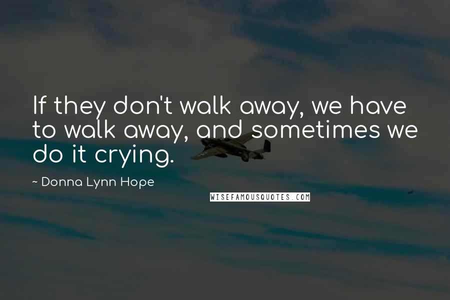 Donna Lynn Hope Quotes: If they don't walk away, we have to walk away, and sometimes we do it crying.
