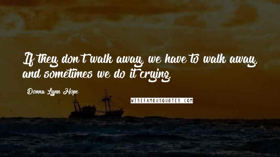 Donna Lynn Hope Quotes: If they don't walk away, we have to walk away, and sometimes we do it crying.