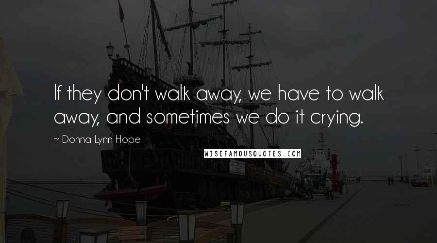 Donna Lynn Hope Quotes: If they don't walk away, we have to walk away, and sometimes we do it crying.