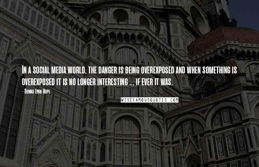Donna Lynn Hope Quotes: In a social media world, the danger is being overexposed and when something is overexposed it is no longer interesting ... if ever it was.