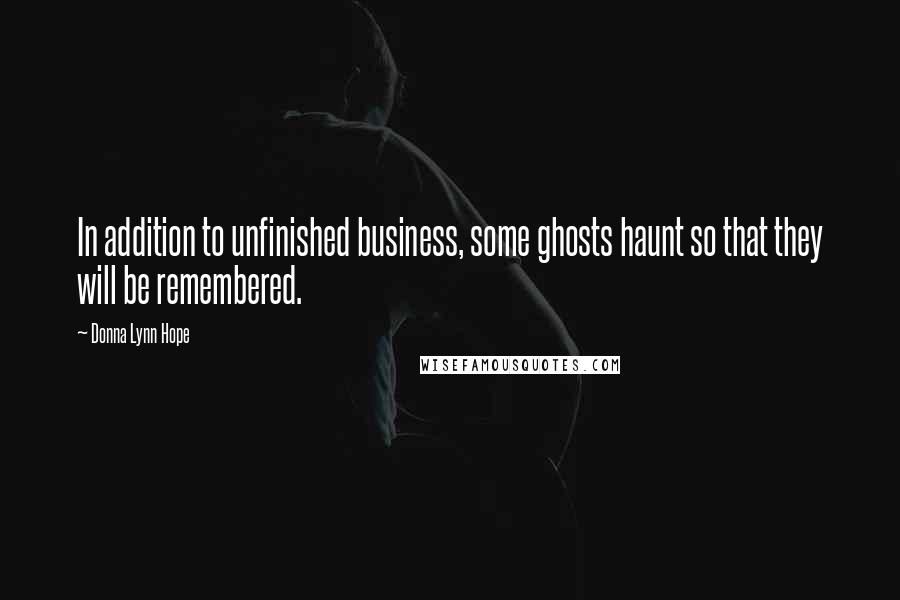Donna Lynn Hope Quotes: In addition to unfinished business, some ghosts haunt so that they will be remembered.