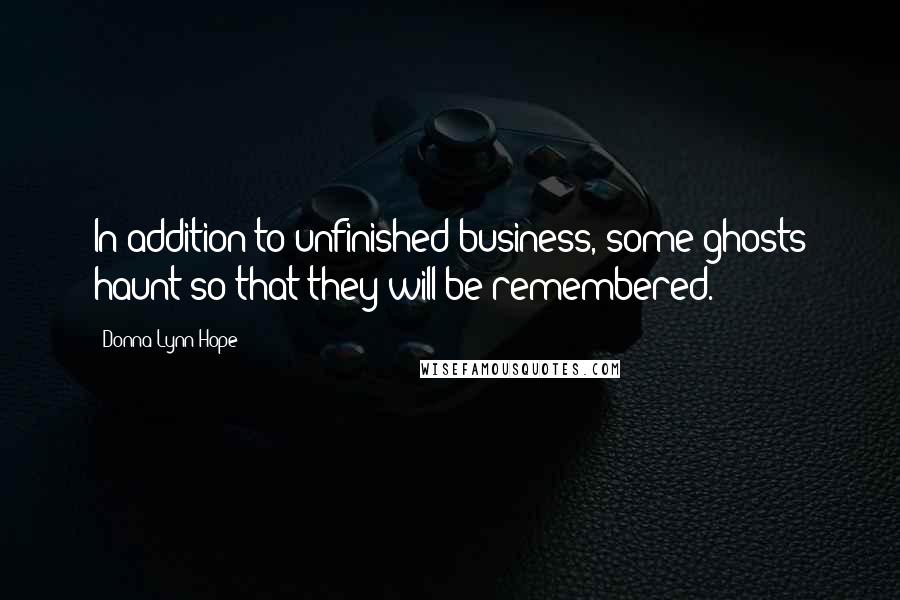 Donna Lynn Hope Quotes: In addition to unfinished business, some ghosts haunt so that they will be remembered.