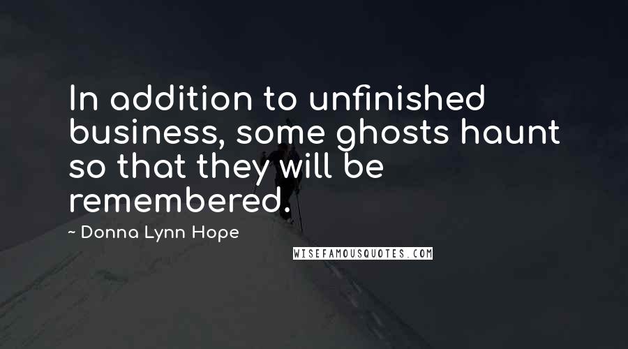 Donna Lynn Hope Quotes: In addition to unfinished business, some ghosts haunt so that they will be remembered.