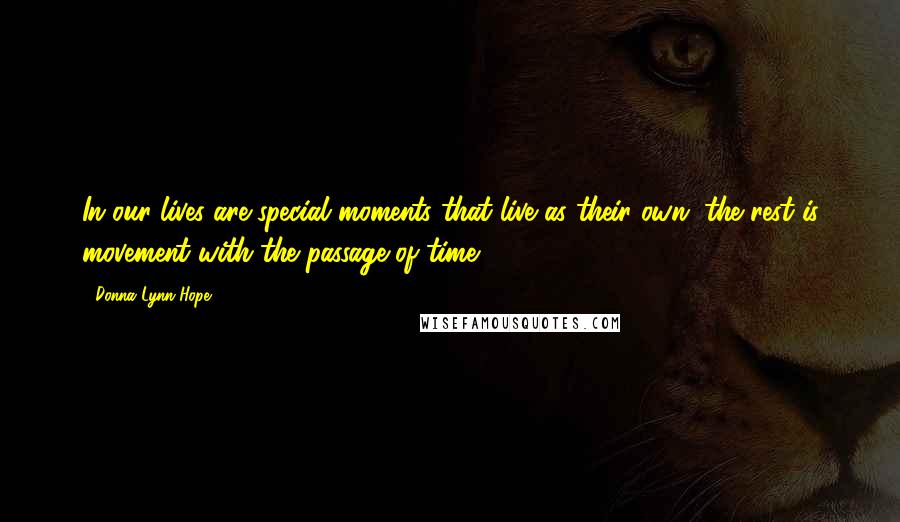 Donna Lynn Hope Quotes: In our lives are special moments that live as their own, the rest is movement with the passage of time.