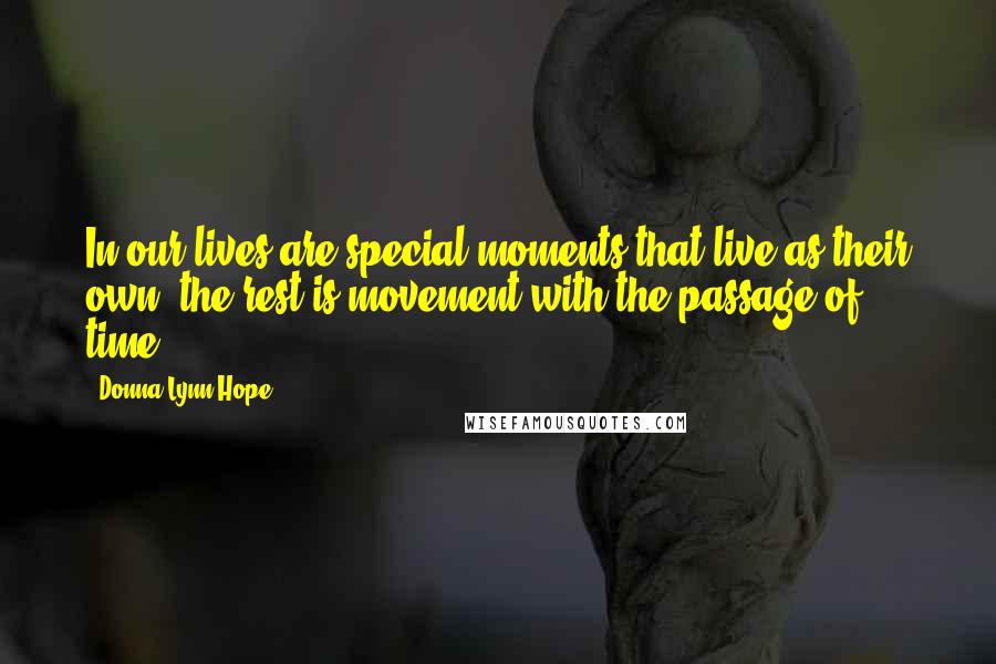 Donna Lynn Hope Quotes: In our lives are special moments that live as their own, the rest is movement with the passage of time.