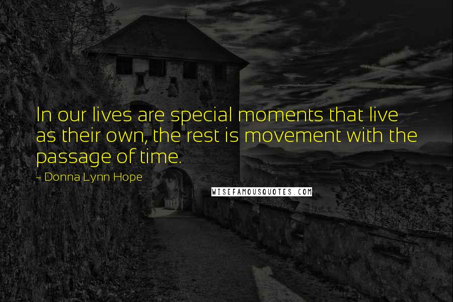 Donna Lynn Hope Quotes: In our lives are special moments that live as their own, the rest is movement with the passage of time.