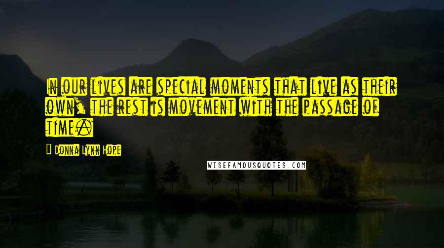 Donna Lynn Hope Quotes: In our lives are special moments that live as their own, the rest is movement with the passage of time.