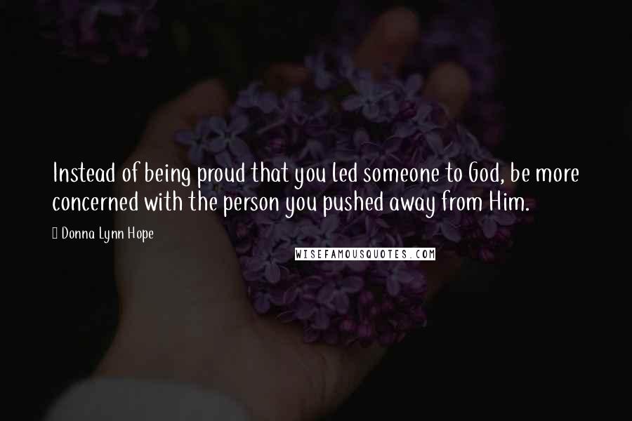 Donna Lynn Hope Quotes: Instead of being proud that you led someone to God, be more concerned with the person you pushed away from Him.
