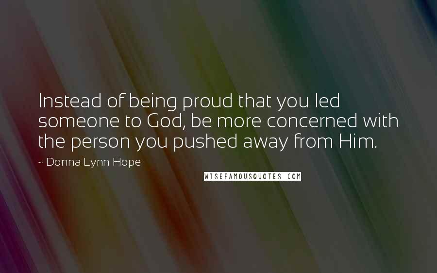 Donna Lynn Hope Quotes: Instead of being proud that you led someone to God, be more concerned with the person you pushed away from Him.