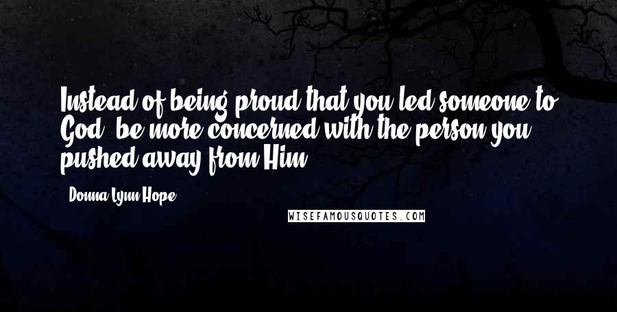 Donna Lynn Hope Quotes: Instead of being proud that you led someone to God, be more concerned with the person you pushed away from Him.