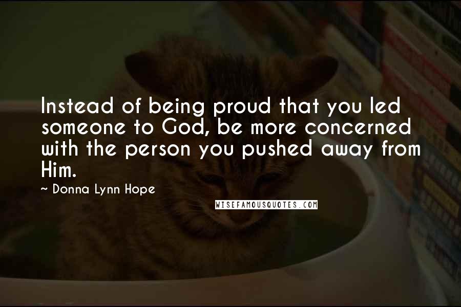 Donna Lynn Hope Quotes: Instead of being proud that you led someone to God, be more concerned with the person you pushed away from Him.