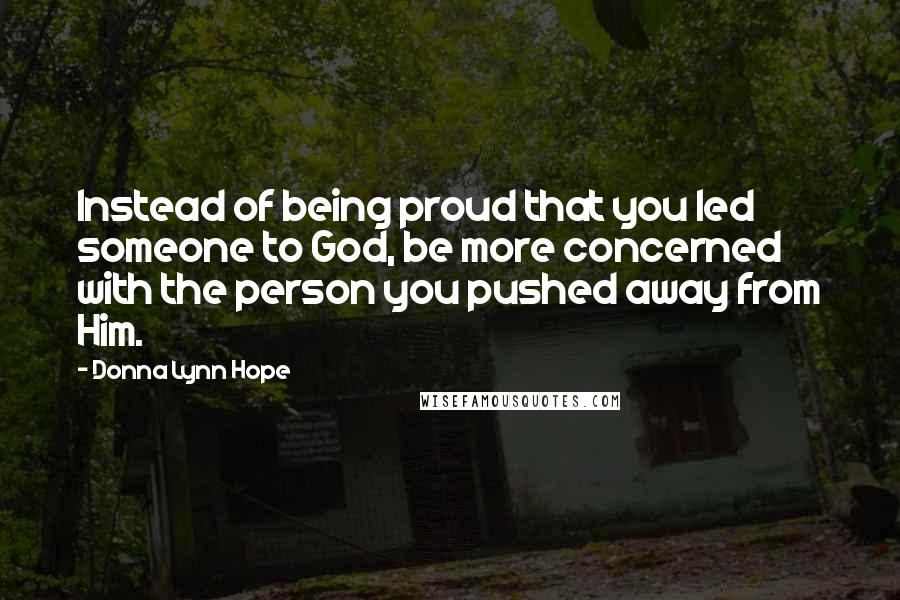Donna Lynn Hope Quotes: Instead of being proud that you led someone to God, be more concerned with the person you pushed away from Him.