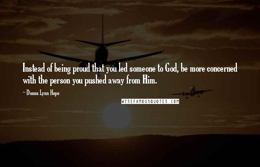 Donna Lynn Hope Quotes: Instead of being proud that you led someone to God, be more concerned with the person you pushed away from Him.