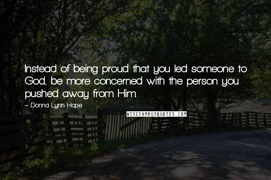 Donna Lynn Hope Quotes: Instead of being proud that you led someone to God, be more concerned with the person you pushed away from Him.