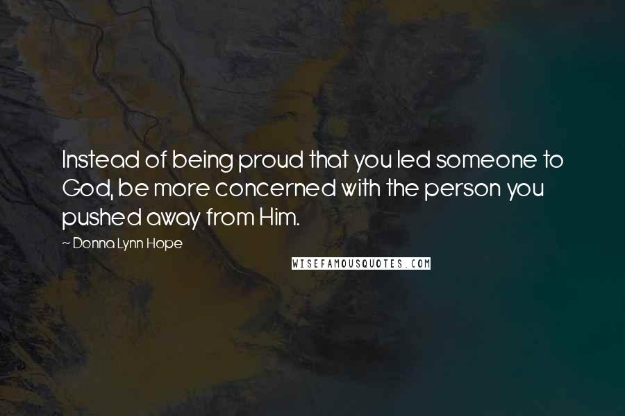 Donna Lynn Hope Quotes: Instead of being proud that you led someone to God, be more concerned with the person you pushed away from Him.