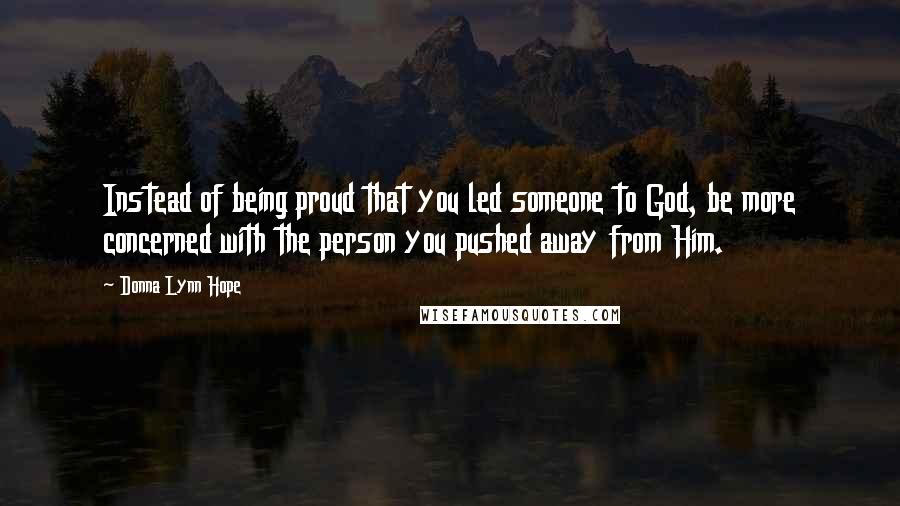 Donna Lynn Hope Quotes: Instead of being proud that you led someone to God, be more concerned with the person you pushed away from Him.
